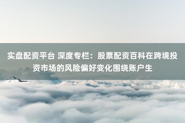 实盘配资平台 深度专栏：股票配资百科在跨境投资市场的风险偏好变化围绕账户生