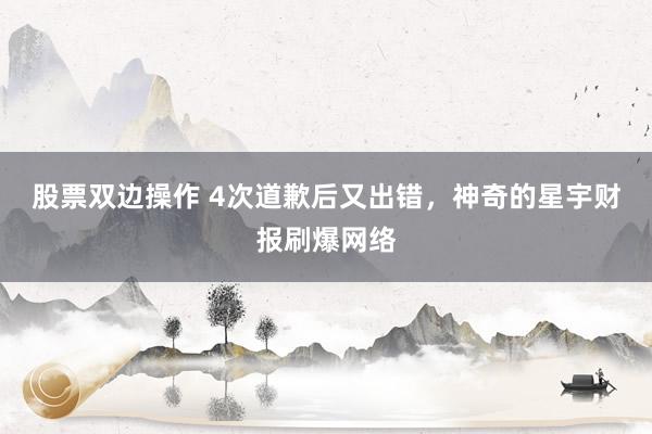 股票双边操作 4次道歉后又出错，神奇的星宇财报刷爆网络