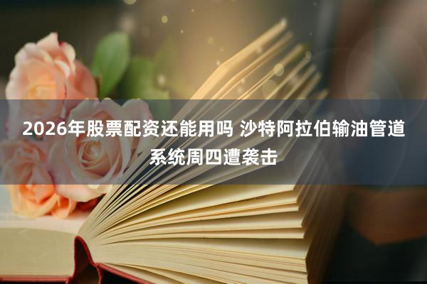 2026年股票配资还能用吗 沙特阿拉伯输油管道系统周四遭袭击