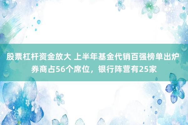股票杠杆资金放大 上半年基金代销百强榜单出炉 券商占56个席位，银行阵营有25家