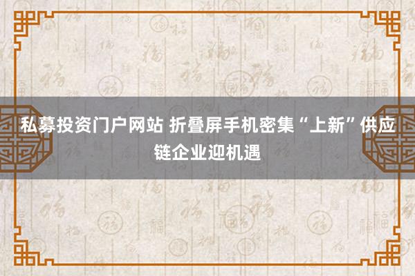 私募投资门户网站 折叠屏手机密集“上新”供应链企业迎机遇