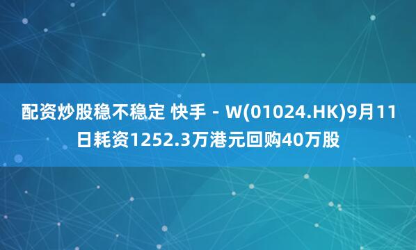 配资炒股稳不稳定 快手－Ｗ(01024.HK)9月11日耗资1252.3万港元回购40万股