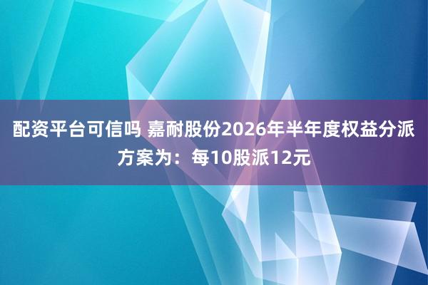 配资平台可信吗 嘉耐股份2026年半年度权益分派方案为：每10股派12元
