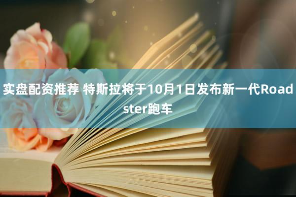 实盘配资推荐 特斯拉将于10月1日发布新一代Roadster跑车