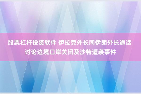 股票杠杆投资软件 伊拉克外长同伊朗外长通话 讨论边境口岸关闭及沙特遭袭事件