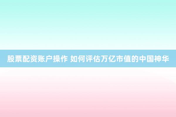 股票配资账户操作 如何评估万亿市值的中国神华