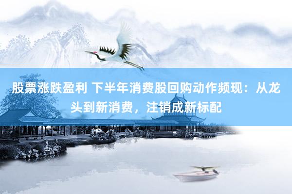 股票涨跌盈利 下半年消费股回购动作频现：从龙头到新消费，注销成新标配