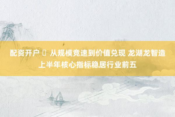 配资开户 ​从规模竞速到价值兑现 龙湖龙智造上半年核心指标稳居行业前五