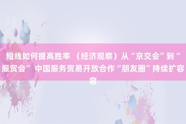 短线如何提高胜率 （经济观察）从“京交会”到“服贸会” 中国服务贸易开放合作“朋友圈”持续扩容