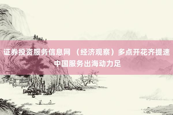 证券投资服务信息网 （经济观察）多点开花齐提速 中国服务出海动力足