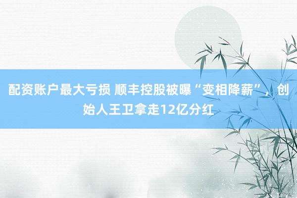 配资账户最大亏损 顺丰控股被曝“变相降薪”，创始人王卫拿走12亿分红