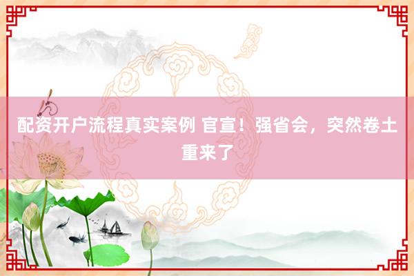 配资开户流程真实案例 官宣！强省会，突然卷土重来了