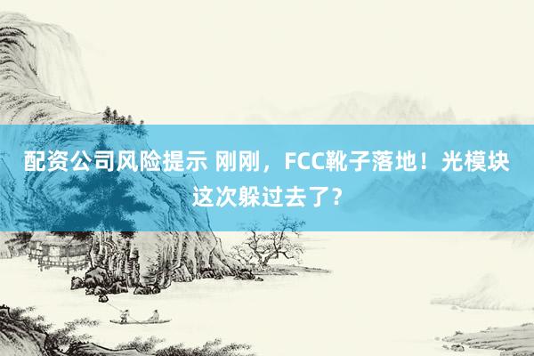 配资公司风险提示 刚刚，FCC靴子落地！光模块这次躲过去了？