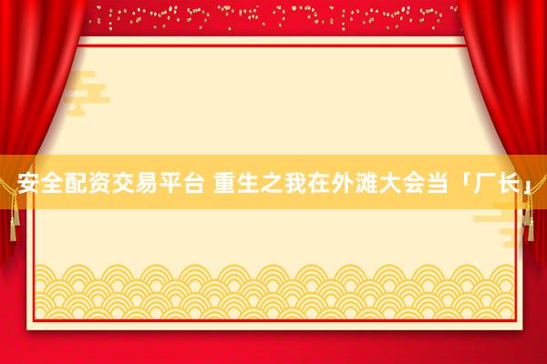 安全配资交易平台 重生之我在外滩大会当「厂长」