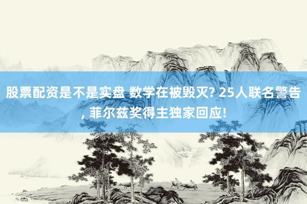 股票配资是不是实盘 数学在被毁灭? 25人联名警告, 菲尔兹奖得主独家回应!