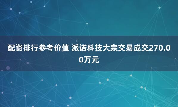 配资排行参考价值 派诺科技大宗交易成交270.00万元