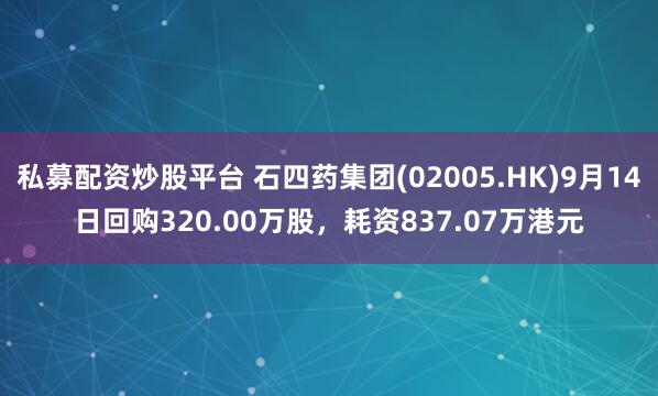私募配资炒股平台 石四药集团(02005.HK)9月14日回购320.00万股，耗资837.07万港元