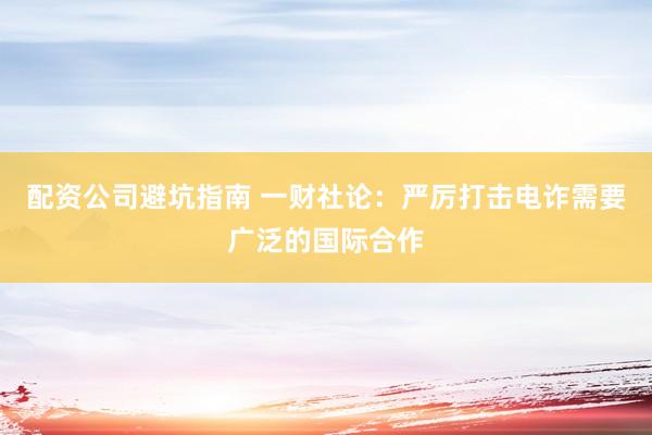 配资公司避坑指南 一财社论：严厉打击电诈需要广泛的国际合作