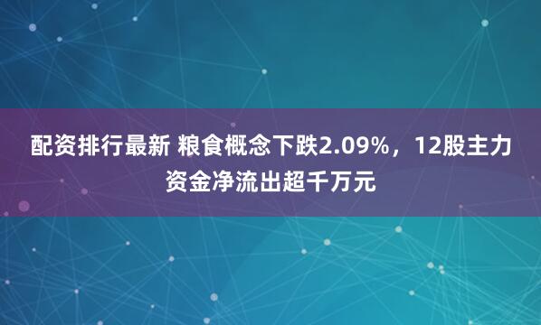 配资排行最新 粮食概念下跌2.09%，12股主力资金净流出超千万元