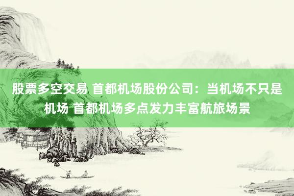 股票多空交易 首都机场股份公司：当机场不只是机场 首都机场多点发力丰富航旅场景
