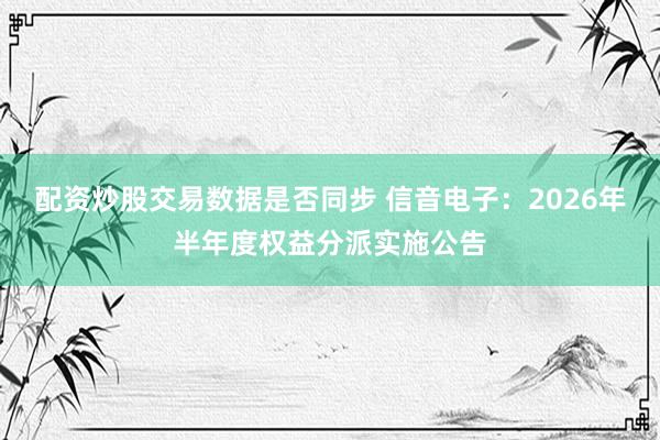 配资炒股交易数据是否同步 信音电子：2026年半年度权益分派实施公告