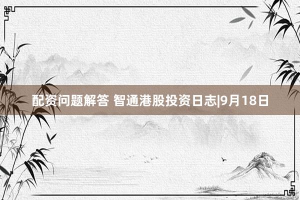 配资问题解答 智通港股投资日志|9月18日