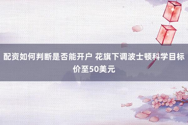 配资如何判断是否能开户 花旗下调波士顿科学目标价至50美元