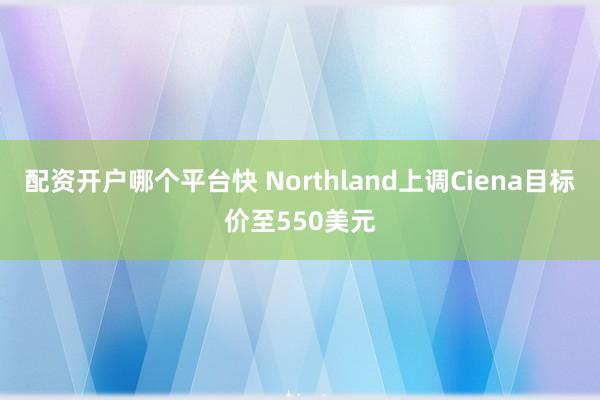配资开户哪个平台快 Northland上调Ciena目标价至550美元
