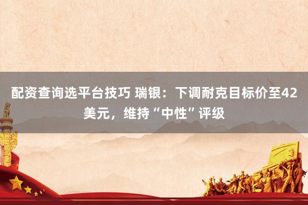 配资查询选平台技巧 瑞银：下调耐克目标价至42美元，维持“中性”评级