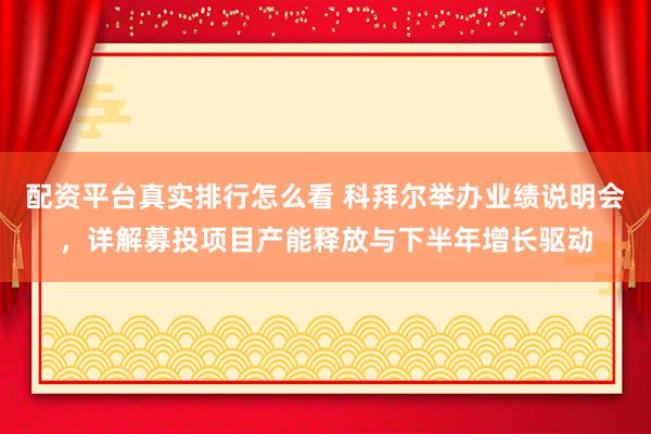 配资平台真实排行怎么看 科拜尔举办业绩说明会，详解募投项目产能释放与下半年增长驱动