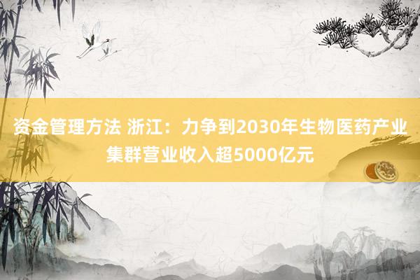 资金管理方法 浙江：力争到2030年生物医药产业集群营业收入超5000亿元