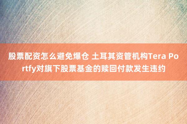 股票配资怎么避免爆仓 土耳其资管机构Tera Portfy对旗下股票基金的赎回付款发生违约