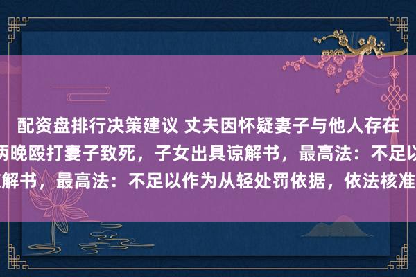 配资盘排行决策建议 丈夫因怀疑妻子与他人存在不正当男女关系，连续两晚殴打妻子致死，子女出具谅解书，最高法：不足以作为从轻处罚依据，依法核准死刑