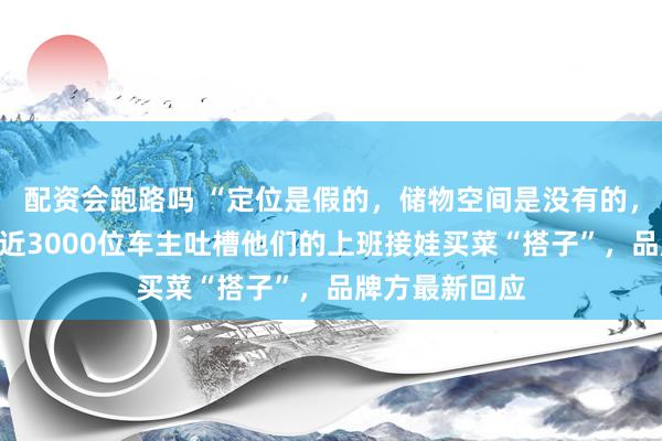 配资会跑路吗 “定位是假的,储物空间是没有的,刹车打滑”:近3000位车主吐槽他们的上班接娃买菜“搭子”,品牌方最新回应