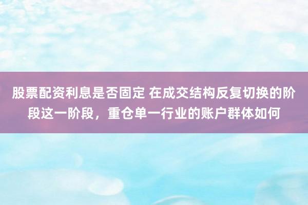 股票配资利息是否固定 在成交结构反复切换的阶段这一阶段，重仓单一行业的账户群体如何