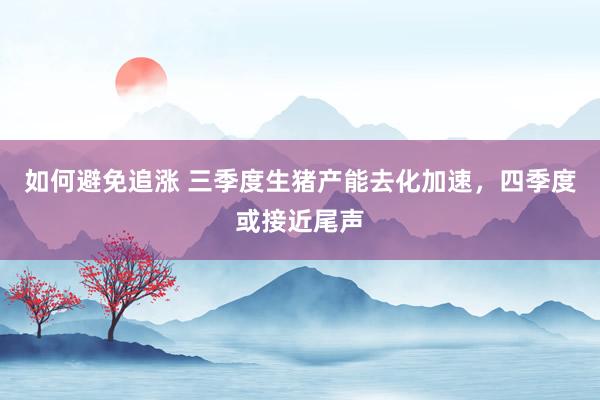 如何避免追涨 三季度生猪产能去化加速，四季度或接近尾声