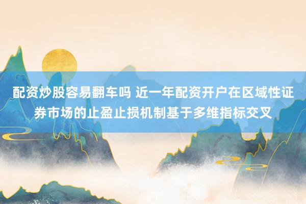 配资炒股容易翻车吗 近一年配资开户在区域性证券市场的止盈止损机制基于多维指标交叉
