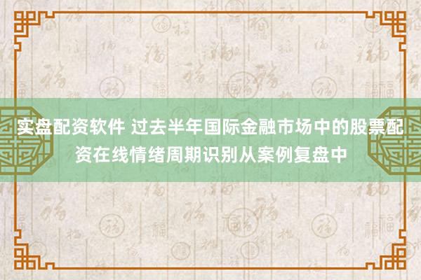 实盘配资软件 过去半年国际金融市场中的股票配资在线情绪周期识别从案例复盘中