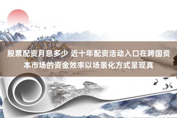 股票配资月息多少 近十年配资活动入口在跨国资本市场的资金效率以场景化方式呈现真