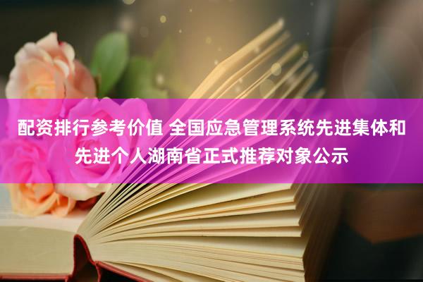 配资排行参考价值 全国应急管理系统先进集体和先进个人湖南省正式推荐对象公示