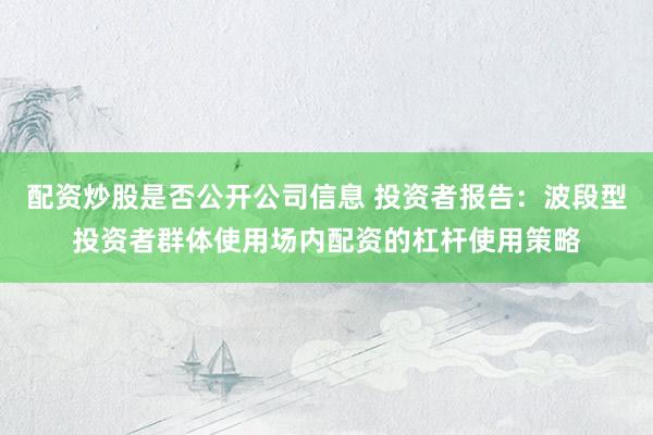 配资炒股是否公开公司信息 投资者报告：波段型投资者群体使用场内配资的杠杆使用策略