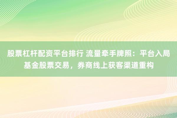 股票杠杆配资平台排行 流量牵手牌照：平台入局基金股票交易，券商线上获客渠道重构