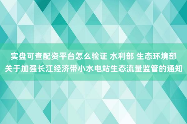 实盘可查配资平台怎么验证 水利部 生态环境部关于加强长江经济带小水电站生态流量监管的通知