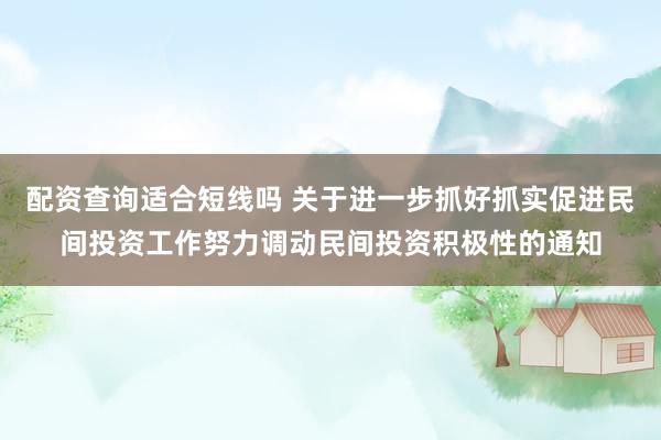 配资查询适合短线吗 关于进一步抓好抓实促进民间投资工作努力调动民间投资积极性的通知