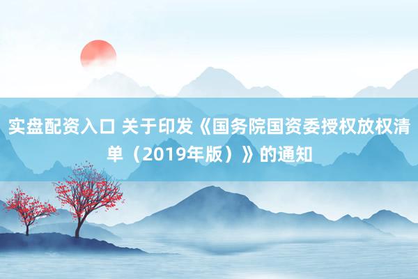 实盘配资入口 关于印发《国务院国资委授权放权清单（2019年版）》的通知
