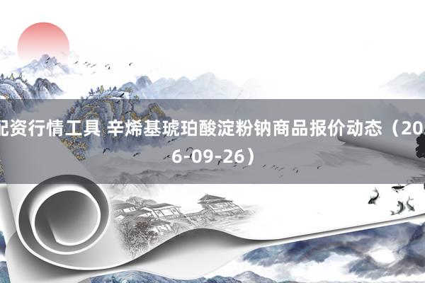配资行情工具 辛烯基琥珀酸淀粉钠商品报价动态（2026-09-26）