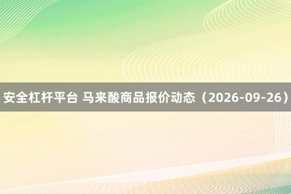 安全杠杆平台 马来酸商品报价动态（2026-09-26）