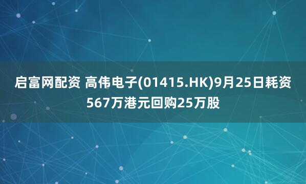 启富网配资 高伟电子(01415.HK)9月25日耗资567万港元回购25万股