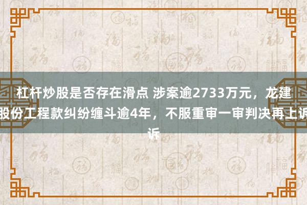 杠杆炒股是否存在滑点 涉案逾2733万元，龙建股份工程款纠纷缠斗逾4年，不服重审一审判决再上诉