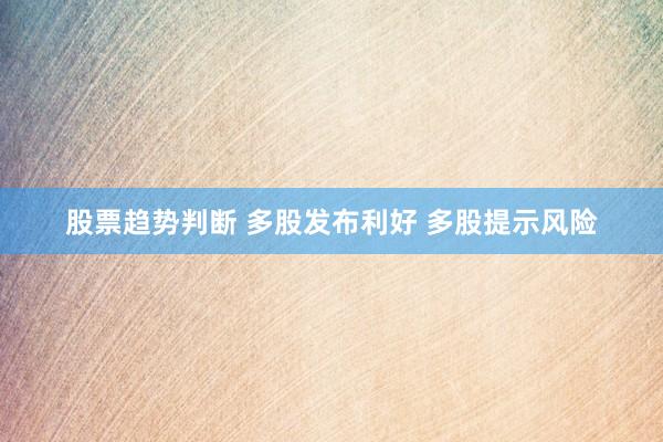 股票趋势判断 多股发布利好 多股提示风险